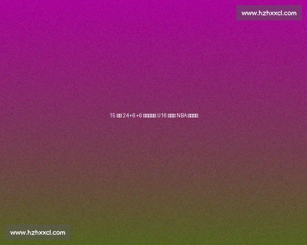 15 岁砍 24+6+6 掀翻新西兰 U16 新星引 NBA 球探瞩目